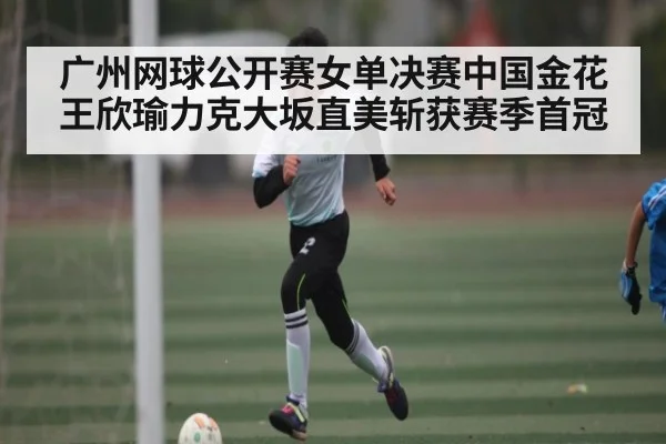广州网球公开赛女单决赛中国金花王欣瑜力克大坂直美斩获赛季首冠