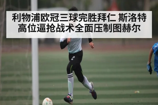利物浦欧冠三球完胜拜仁 斯洛特高位逼抢战术全面压制图赫尔