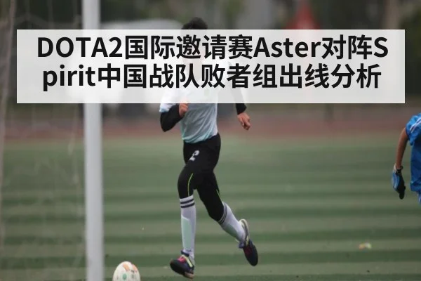 DOTA2国际邀请赛Aster对阵Spirit中国战队败者组出线分析