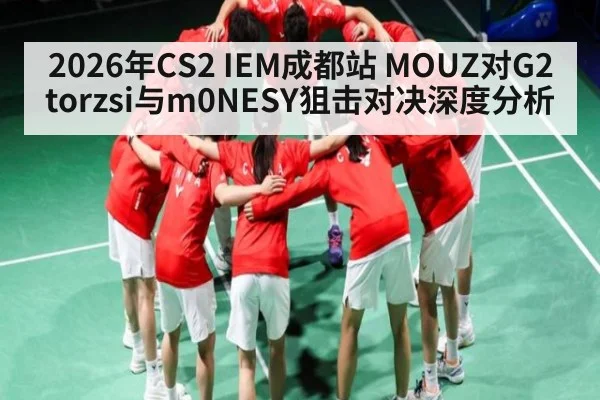 2026年CS2 IEM成都站 MOUZ对G2 torzsi与m0NESY狙击对决深度分析
