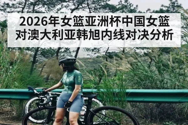 2026年女篮亚洲杯中国女篮对澳大利亚韩旭内线对决分析
