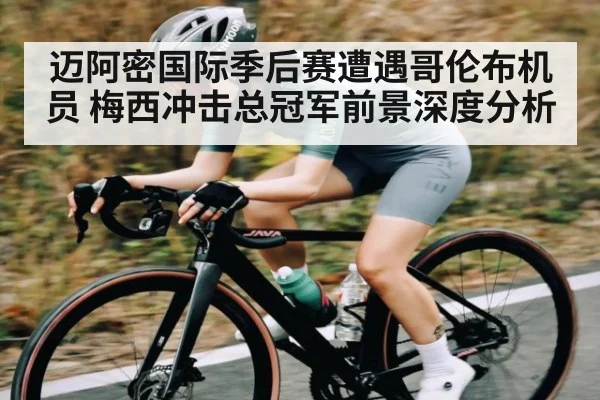 迈阿密国际季后赛遭遇哥伦布机员 梅西冲击总冠军前景深度分析
